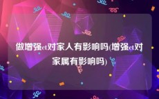 做增强ct对家人有影响吗(增强ct对家属有影响吗)