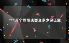  *** 开个旗舰店要交多少保证金