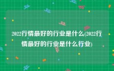 2022行情最好的行业是什么(2022行情最好的行业是什么行业)