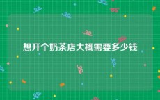 想开个奶茶店大概需要多少钱