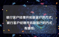 银行客户经理开拓新客户的方式(银行客户经理开拓新客户的方式有哪些)