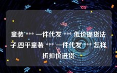 童装 *** 一件代发 *** 低价提货法子,四平童装 *** 一件代发 *** 怎样折扣价进货