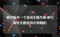 银行每月一个活动主题方案(银行每月主题活动计划制定)