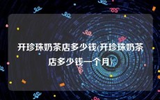 开珍珠奶茶店多少钱(开珍珠奶茶店多少钱一个月)
