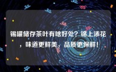 锡罐储存茶叶有啥好处？锦上添花，味道更鲜美，品质更保鲜！