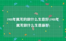 1988年属龙的做什么生意好(1988年属龙做什么生意最好)