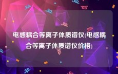 电感耦合等离子体质谱仪(电感耦合等离子体质谱仪价格)