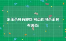 泡茶茶具有哪些(熟悉的泡茶茶具有哪些)