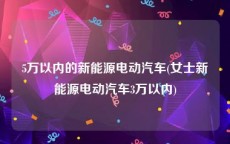 5万以内的新能源电动汽车(女士新能源电动汽车3万以内)