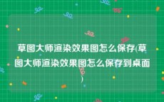 草图大师渲染效果图怎么保存(草图大师渲染效果图怎么保存到桌面)