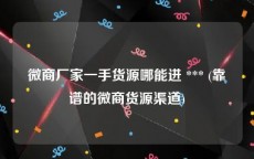 微商厂家一手货源哪能进 *** (靠谱的微商货源渠道)