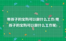 带孩子的宝妈可以做什么工作(带孩子的宝妈可以做什么工作呢)