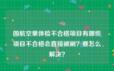 国航空乘体检不合格项目有哪些项目不合格会直接被刷？要怎么解决？