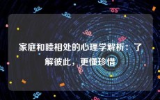 家庭和睦相处的心理学解析：了解彼此，更懂珍惜