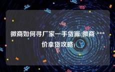 微商如何寻厂家一手货源(微商 *** 价拿货攻略)