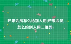 芒果会员怎么给别人用(芒果会员怎么给别人用二维码)