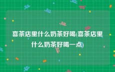喜茶店里什么奶茶好喝(喜茶店里什么奶茶好喝一点)