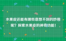 水果皮还能有哪些意想不到的妙用呢？探索水果皮的神奇功能！