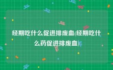 经期吃什么促进排废血(经期吃什么药促进排废血)
