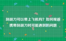 刮胡刀可以带上飞机吗？如何规避携带刮胡刀时可能遇到的问题