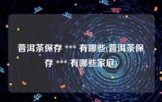 普洱茶保存 *** 有哪些(普洱茶保存 *** 有哪些家庭)