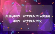 奥迪q5保养一次大概多少钱(奥迪Q5保养一次大概多少钱)