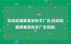 娃哈哈健康童装秋冬广告(娃哈哈健康童装秋冬广告优酷)