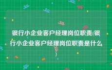 银行小企业客户经理岗位职责(银行小企业客户经理岗位职责是什么)