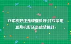 豆浆机好还是破壁机好(打豆浆用豆浆机好还是破壁机好)