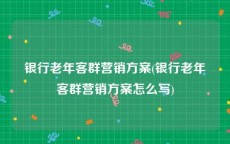 银行老年客群营销方案(银行老年客群营销方案怎么写)