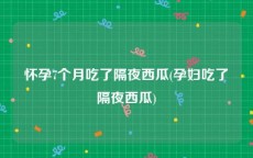 怀孕7个月吃了隔夜西瓜(孕妇吃了隔夜西瓜)