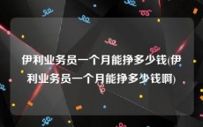 伊利业务员一个月能挣多少钱(伊利业务员一个月能挣多少钱啊)