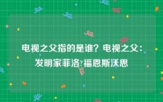 电视之父指的是谁？电视之父：发明家菲洛?福恩斯沃思