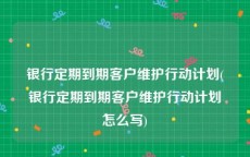 银行定期到期客户维护行动计划(银行定期到期客户维护行动计划怎么写)