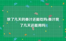 放了几天的姜汁还能吃吗(姜汁放了几天还能用吗)