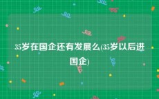 35岁在国企还有发展么(35岁以后进国企)