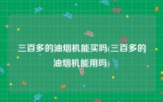 三百多的油烟机能买吗(三百多的油烟机能用吗)