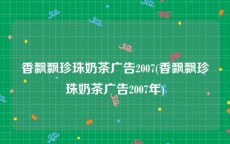 香飘飘珍珠奶茶广告2007(香飘飘珍珠奶茶广告2007年)