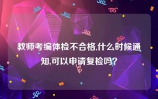 教师考编体检不合格,什么时候通知,可以申请复检吗？
