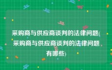 采购商与供应商谈判的法律问题(采购商与供应商谈判的法律问题有哪些)