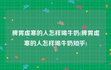 脾胃虚寒的人怎样喝牛奶(脾胃虚寒的人怎样喝牛奶知乎)