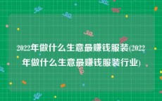 2022年做什么生意最赚钱服装(2022年做什么生意最赚钱服装行业)