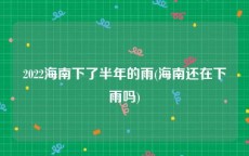 2022海南下了半年的雨(海南还在下雨吗)
