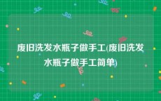 废旧洗发水瓶子做手工(废旧洗发水瓶子做手工简单)