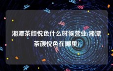 湘潭茶颜悦色什么时候营业(湘潭茶颜悦色在哪里)