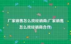厂家销售怎么找经销商(厂家销售怎么找经销商合作)