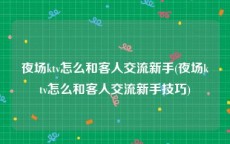 夜场ktv怎么和客人交流新手(夜场ktv怎么和客人交流新手技巧)