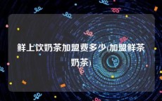 鲜上饮奶茶加盟费多少(加盟鲜茶奶茶)