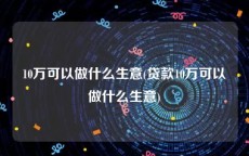 10万可以做什么生意(贷款10万可以做什么生意)