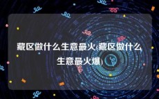 藏区做什么生意最火(藏区做什么生意最火爆)